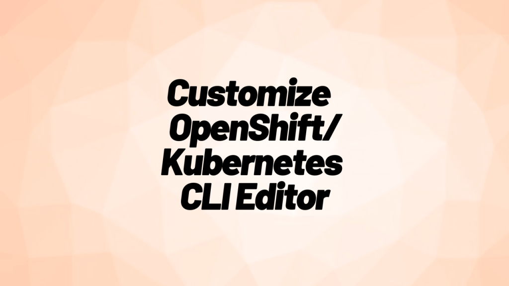 oc edit – How To Customize Your OpenShift / Kubernetes CLI Editor